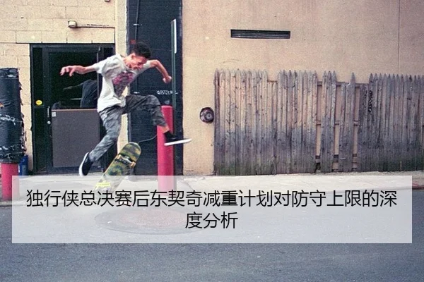 独行侠总决赛后东契奇减重计划对防守上限的深度分析